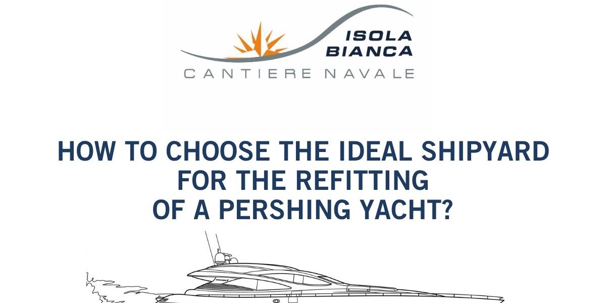 HOW TO CHOOSE THE IDEAL SHIPYARD FOR THE REFITTING OF A PERSHING YACHT