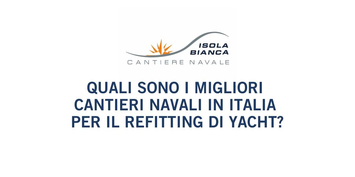 QUALI SONO I MIGLIORI CANTIERI NAVALI IN ITALIA PER IL REFITTING DI YACHT